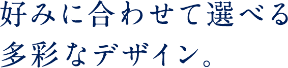 好みに合わせて選べる多彩なデザイン。